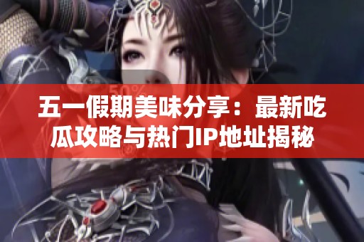 五一假期美味分享：最新吃瓜攻略与热门IP地址揭秘