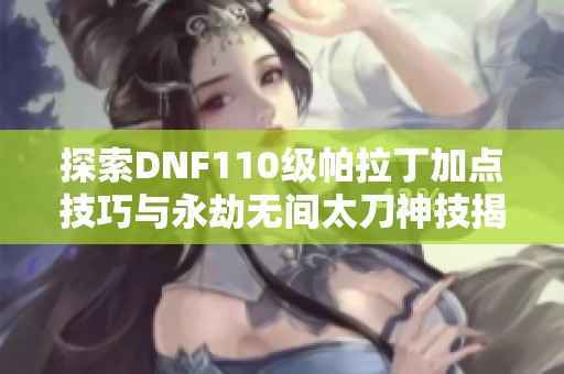 探索DNF110级帕拉丁加点技巧与永劫无间太刀神技揭秘