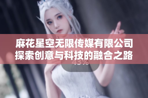 麻花星空无限传媒有限公司探索创意与科技的融合之路