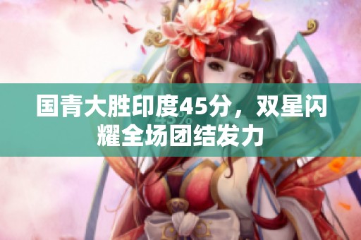 国青大胜印度45分，双星闪耀全场团结发力