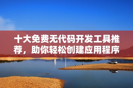 十大免费无代码开发工具推荐，助你轻松创建应用程序