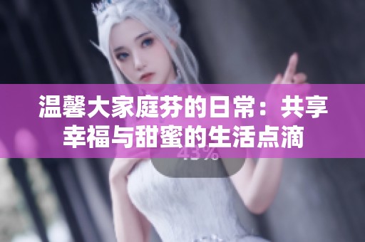 温馨大家庭芬的日常：共享幸福与甜蜜的生活点滴