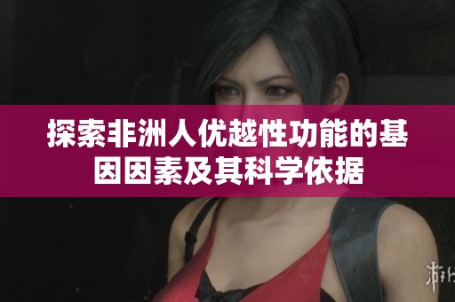探索非洲人优越性功能的基因因素及其科学依据
