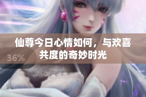 仙尊今日心情如何，与欢喜共度的奇妙时光