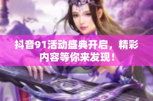 抖音91活动盛典开启，精彩内容等你来发现！