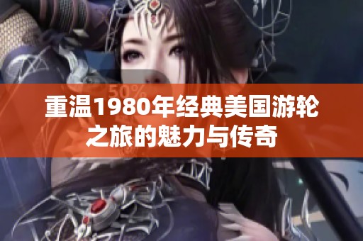 重温1980年经典美国游轮之旅的魅力与传奇