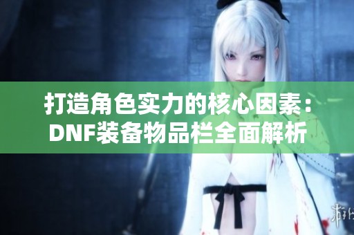 打造角色实力的核心因素：DNF装备物品栏全面解析