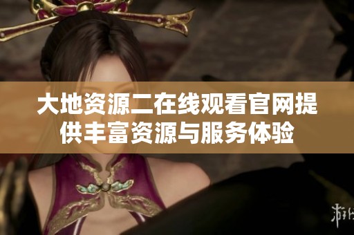 大地资源二在线观看官网提供丰富资源与服务体验