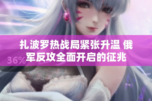 扎波罗热战局紧张升温 俄军反攻全面开启的征兆