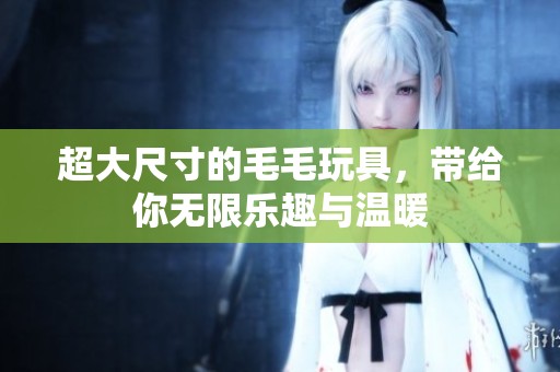 超大尺寸的毛毛玩具，带给你无限乐趣与温暖