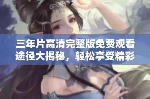 三年片高清完整版免费观看途径大揭秘，轻松享受精彩内容