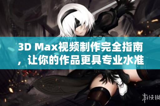3D Max视频制作完全指南，让你的作品更具专业水准