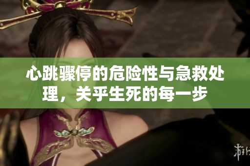 心跳骤停的危险性与急救处理，关乎生死的每一步