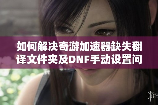 如何解决奇游加速器缺失翻译文件夹及DNF手动设置问题