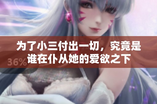 为了小三付出一切，究竟是谁在仆从她的爱欲之下