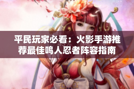 平民玩家必看：火影手游推荐最佳鸣人忍者阵容指南