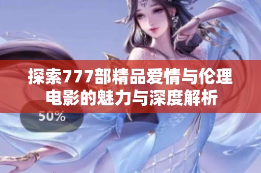 探索777部精品爱情与伦理电影的魅力与深度解析