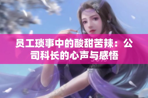 员工琐事中的酸甜苦辣：公司科长的心声与感悟