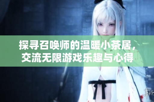 探寻召唤师的温暖小茶居，交流无限游戏乐趣与心得