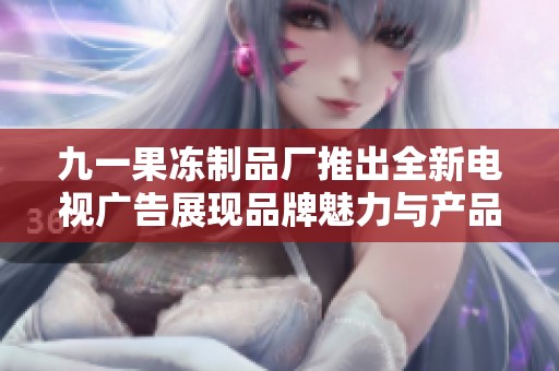 九一果冻制品厂推出全新电视广告展现品牌魅力与产品特色