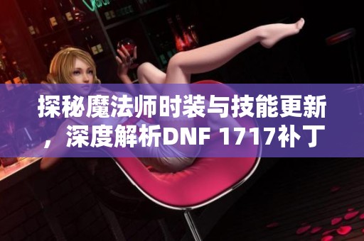 探秘魔法师时装与技能更新，深度解析DNF 1717补丁内容
