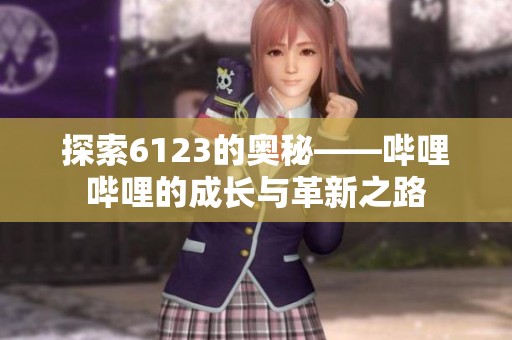 探索6123的奥秘——哔哩哔哩的成长与革新之路