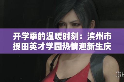 开学季的温暖时刻：滨州市授田英才学园热情迎新生庆典