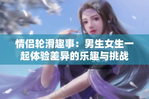 情侣轮滑趣事：男生女生一起体验差异的乐趣与挑战