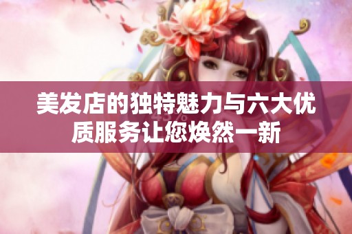 美发店的独特魅力与六大优质服务让您焕然一新