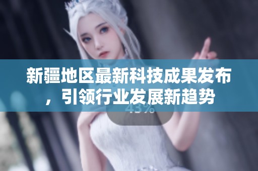 新疆地区最新科技成果发布，引领行业发展新趋势