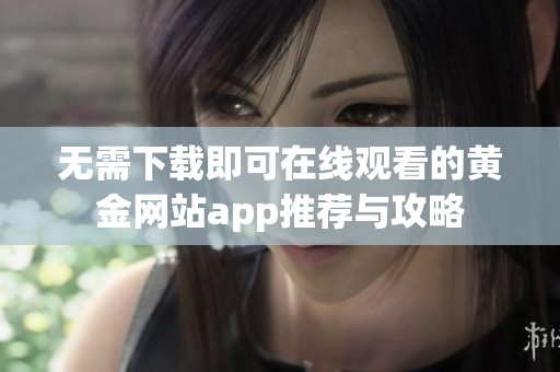 无需下载即可在线观看的黄金网站app推荐与攻略