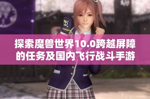 探索魔兽世界10.0跨越屏障的任务及国内飞行战斗手游推荐