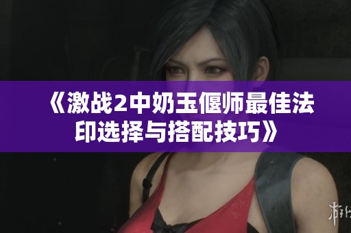 《激战2中奶玉偃师最佳法印选择与搭配技巧》