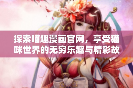 探索喵趣漫画官网，享受猫咪世界的无穷乐趣与精彩故事