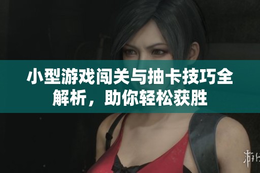 小型游戏闯关与抽卡技巧全解析，助你轻松获胜