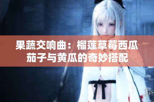 果蔬交响曲：榴莲草莓西瓜茄子与黄瓜的奇妙搭配