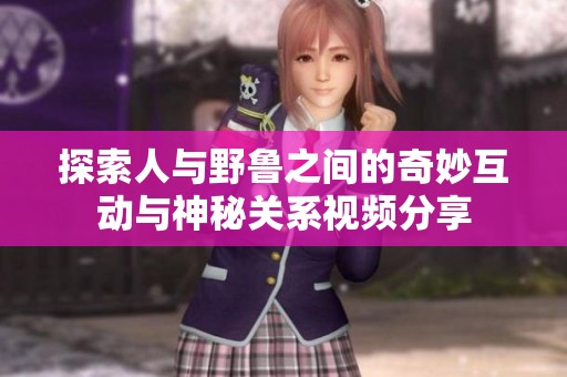 探索人与野鲁之间的奇妙互动与神秘关系视频分享