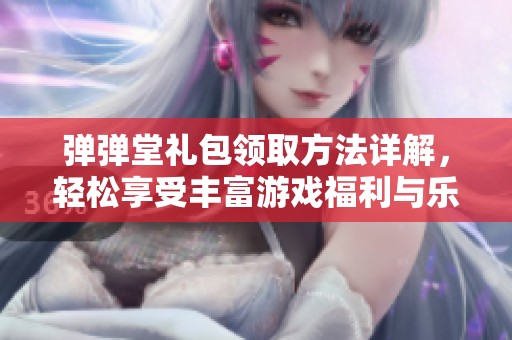 弹弹堂礼包领取方法详解，轻松享受丰富游戏福利与乐趣