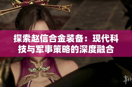 探索赵信合金装备：现代科技与军事策略的深度融合