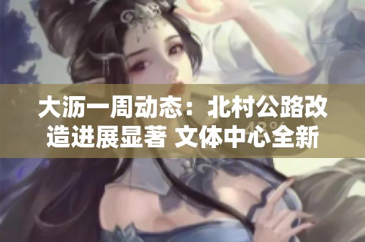 大沥一周动态：北村公路改造进展显著 文体中心全新亮相