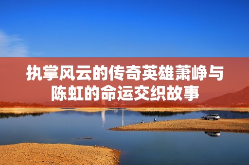 执掌风云的传奇英雄萧峥与陈虹的命运交织故事