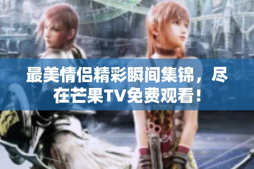 最美情侣精彩瞬间集锦，尽在芒果TV免费观看！