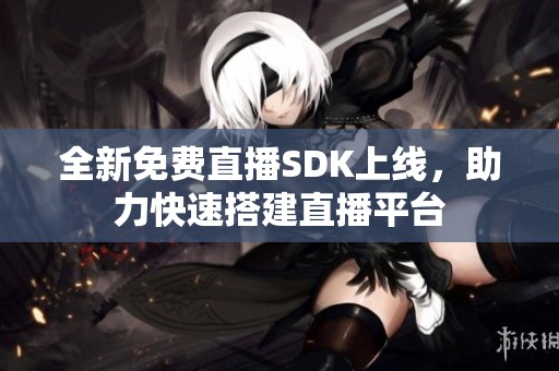 全新免费直播SDK上线，助力快速搭建直播平台