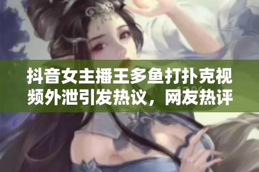 抖音女主播王多鱼打扑克视频外泄引发热议，网友热评不断
