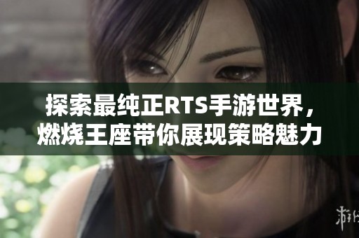 探索最纯正RTS手游世界，燃烧王座带你展现策略魅力