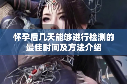 怀孕后几天能够进行检测的最佳时间及方法介绍