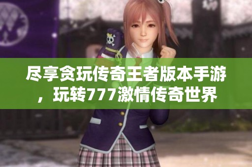 尽享贪玩传奇王者版本手游，玩转777激情传奇世界