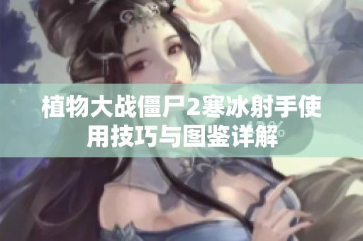 植物大战僵尸2寒冰射手使用技巧与图鉴详解