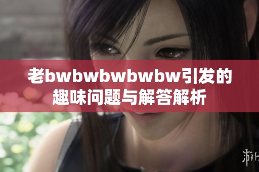 老bwbwbwbwbw引发的趣味问题与解答解析