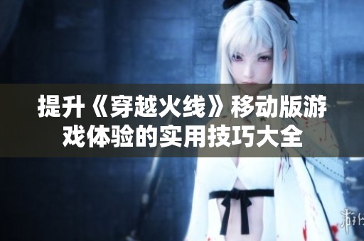 提升《穿越火线》移动版游戏体验的实用技巧大全